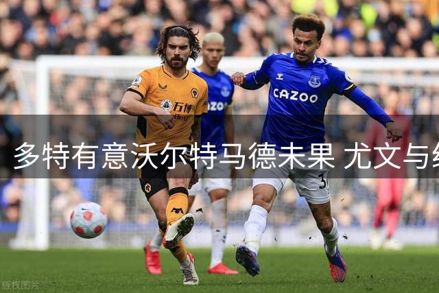 多特有意沃尔特马德未果 尤文与纽卡洽谈租借